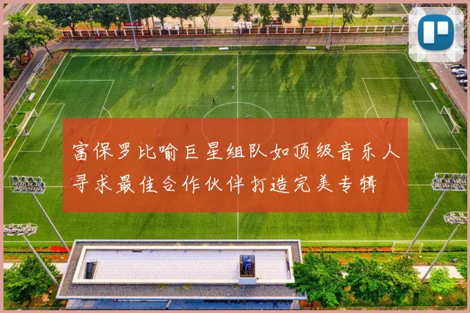 富保罗比喻巨星组队如顶级音乐人寻求最佳合作伙伴打造完美专辑