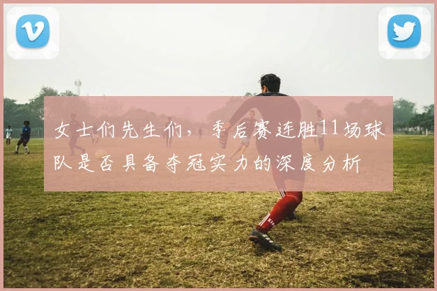 女士们先生们，季后赛连胜11场球队是否具备夺冠实力的深度分析