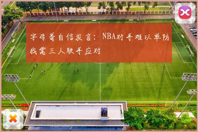 字母哥自信发言：NBA对手难以单防我需三人联手应对
