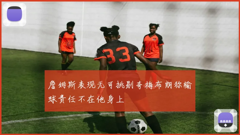 詹姆斯表现无可挑剔夸梅布朗称输球责任不在他身上
