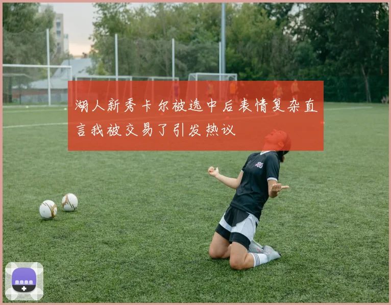 湖人新秀卡尔被选中后表情复杂直言我被交易了引发热议