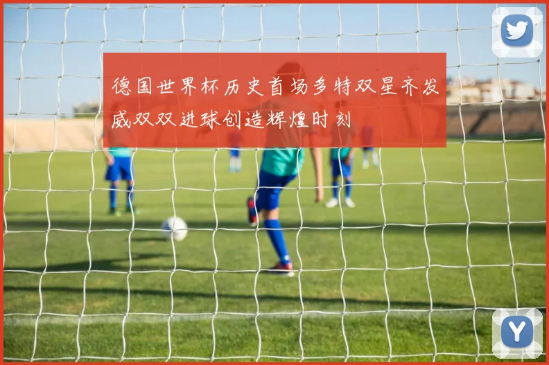德国世界杯历史首场多特双星齐发威双双进球创造辉煌时刻