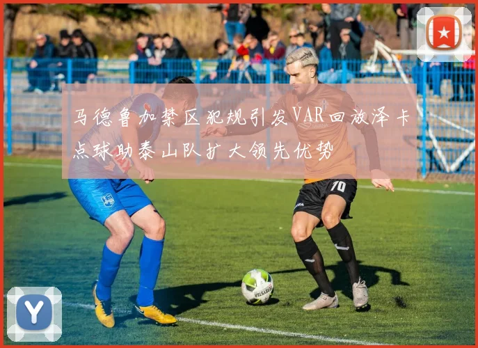 马德鲁加禁区犯规引发VAR回放泽卡点球助泰山队扩大领先优势