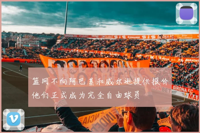 篮网不向阿巴基和威尔逊提供报价他们正式成为完全自由球员