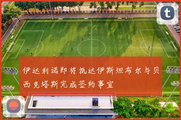 伊达利诺即将抵达伊斯坦布尔与贝西克塔斯完成签约事宜