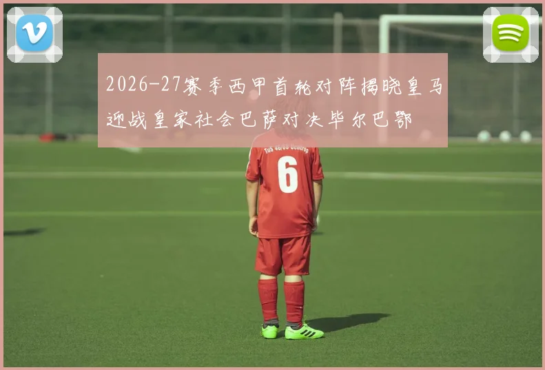 2026-27赛季西甲首轮对阵揭晓皇马迎战皇家社会巴萨对决毕尔巴鄂