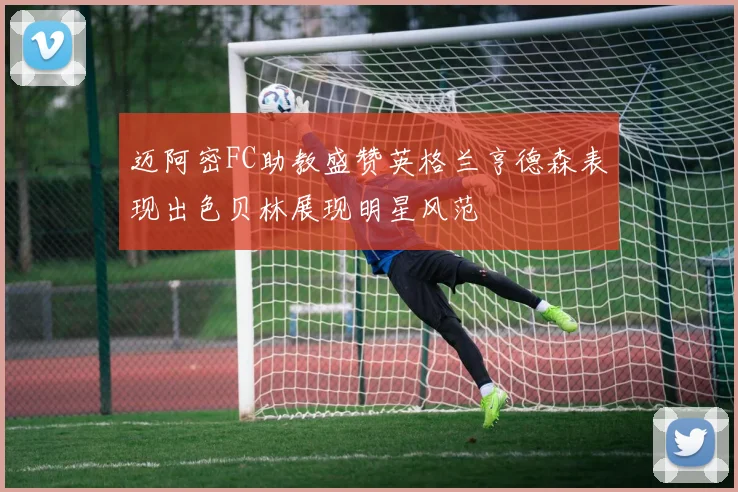 迈阿密FC助教盛赞英格兰亨德森表现出色贝林展现明星风范