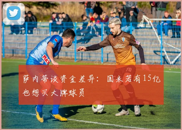 萨内蒂谈资金差异：国米若有15亿也想买大牌球员