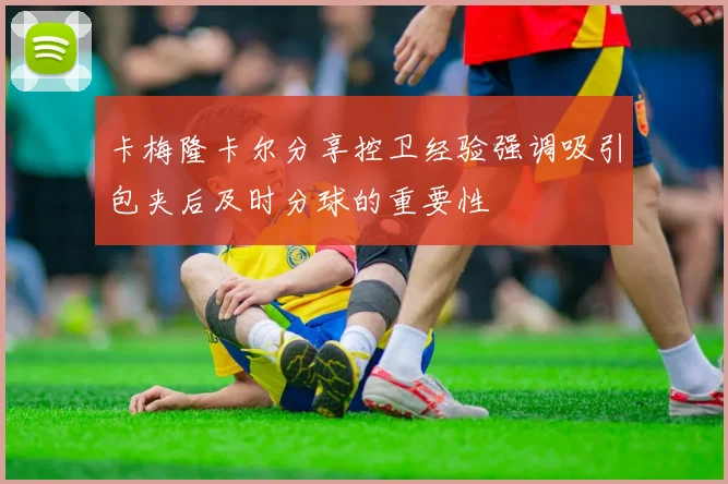 卡梅隆卡尔分享控卫经验强调吸引包夹后及时分球的重要性