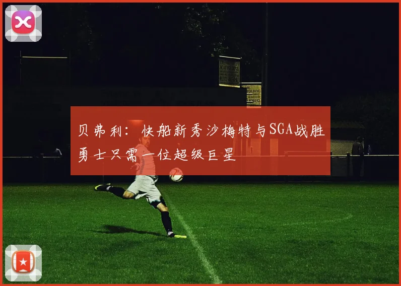 贝弗利：快船新秀沙梅特与SGA战胜勇士只需一位超级巨星