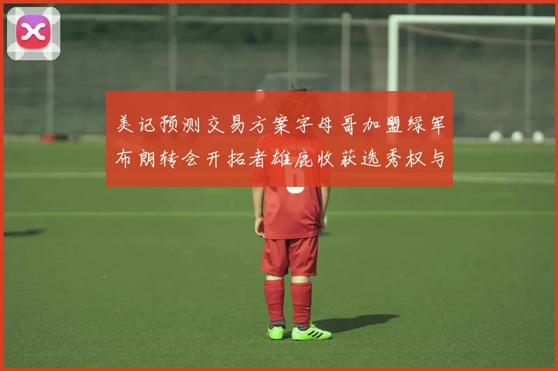 美记预测交易方案字母哥加盟绿军布朗转会开拓者雄鹿收获选秀权与年轻球员