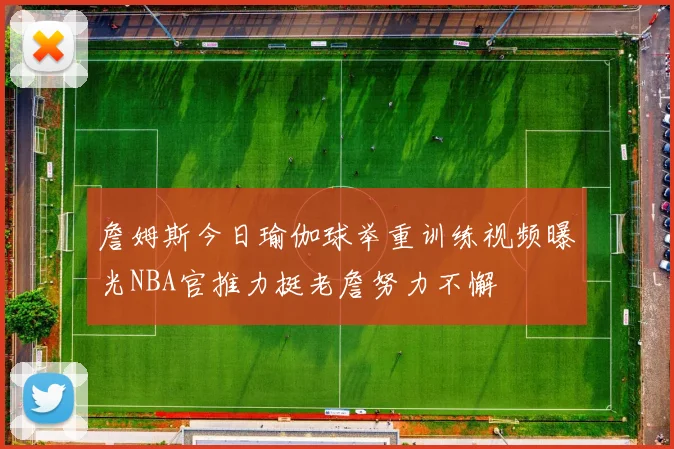 詹姆斯今日瑜伽球举重训练视频曝光NBA官推力挺老詹努力不懈