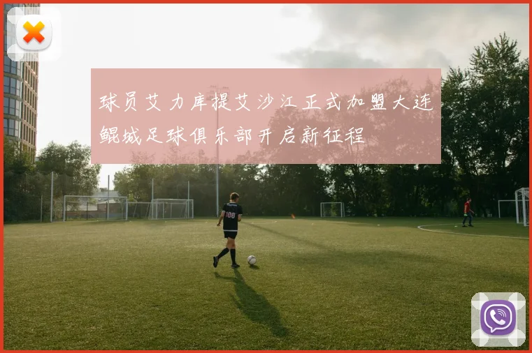 球员艾力库提艾沙江正式加盟大连鲲城足球俱乐部开启新征程