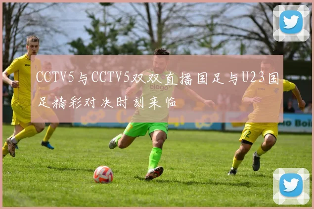 CCTV5与CCTV5双双直播国足与U23国足精彩对决时刻来临