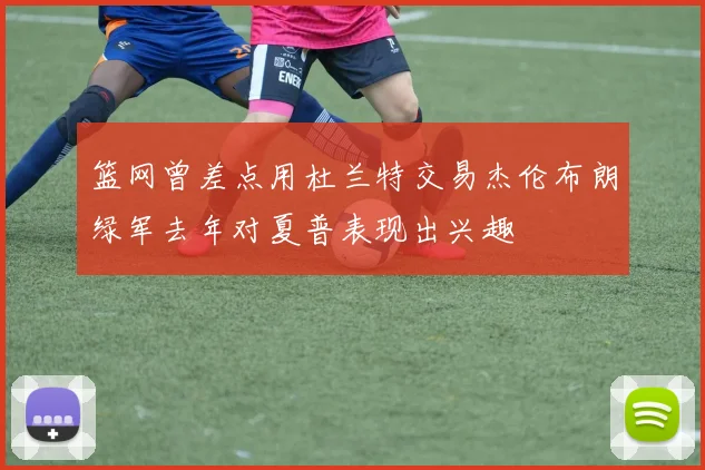 篮网曾差点用杜兰特交易杰伦布朗绿军去年对夏普表现出兴趣
