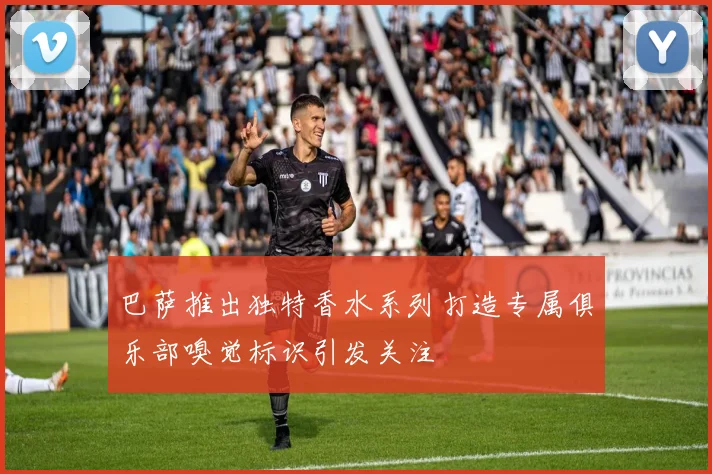巴萨推出独特香水系列打造专属俱乐部嗅觉标识引发关注