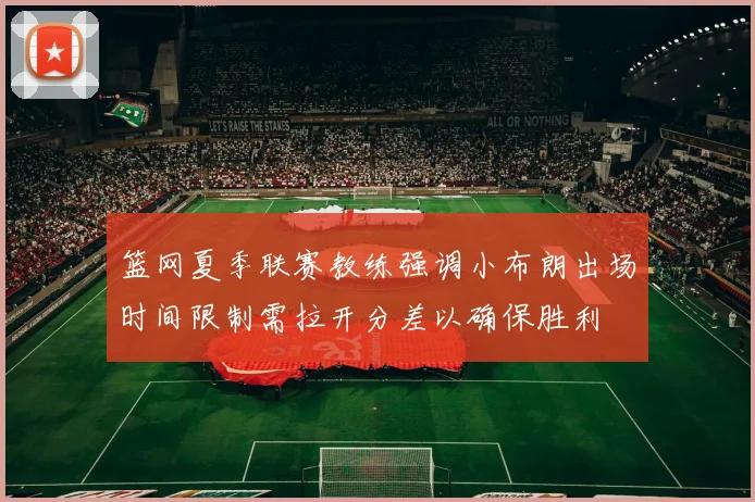 篮网夏季联赛教练强调小布朗出场时间限制需拉开分差以确保胜利