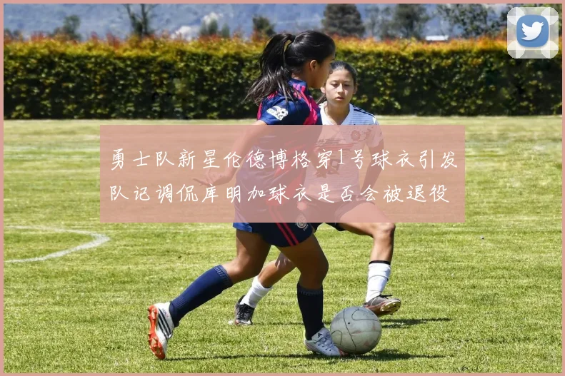 勇士队新星伦德博格穿1号球衣引发队记调侃库明加球衣是否会被退役