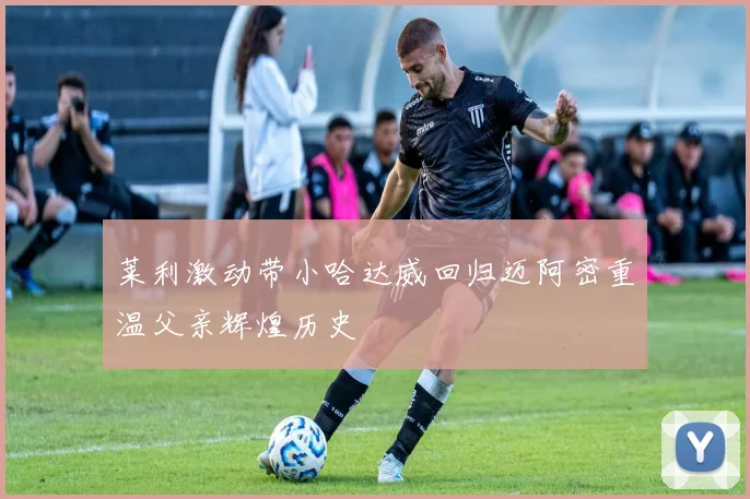 莱利激动带小哈达威回归迈阿密重温父亲辉煌历史