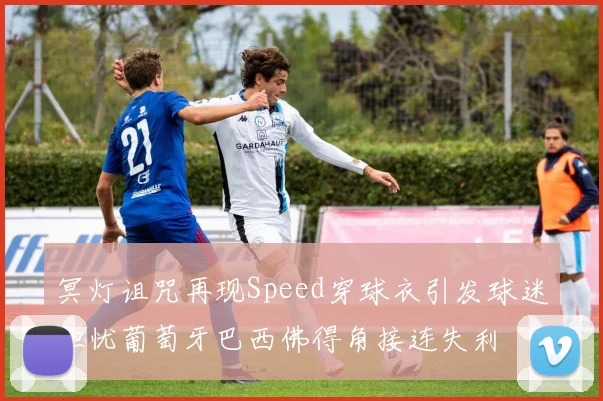 冥灯诅咒再现Speed穿球衣引发球迷担忧葡萄牙巴西佛得角接连失利