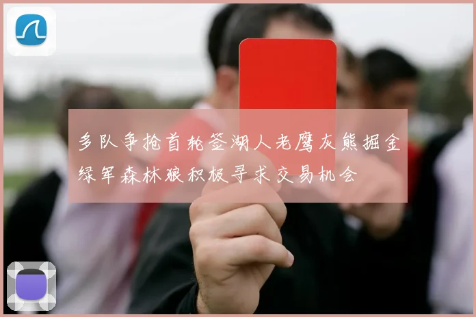 多队争抢首轮签湖人老鹰灰熊掘金绿军森林狼积极寻求交易机会