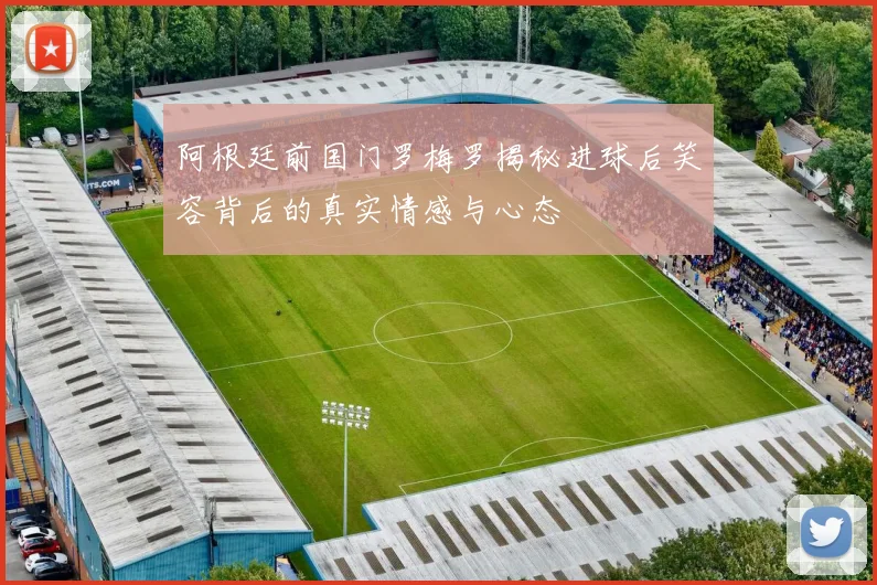 阿根廷前国门罗梅罗揭秘进球后笑容背后的真实情感与心态